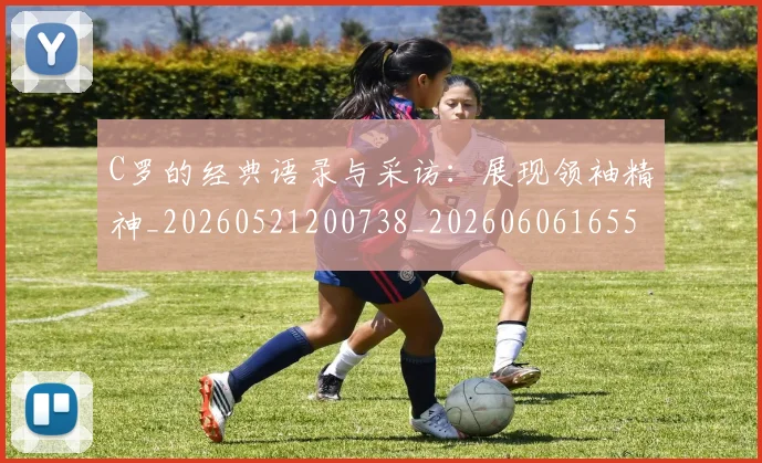 C罗的经典语录与采访：展现领袖精神_20260521200738_20260606165513