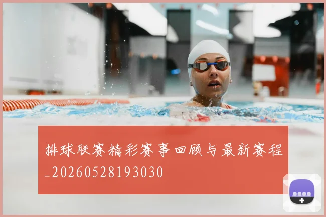 排球联赛精彩赛事回顾与最新赛程_20260528193030