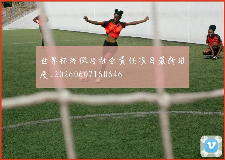 世界杯环保与社会责任项目最新进展_20260607160646