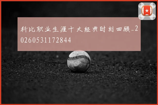 科比职业生涯十大经典时刻回顾_20260531172844