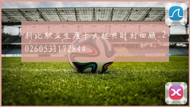 科比职业生涯十大经典时刻回顾_20260531172844