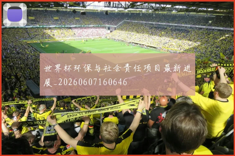 世界杯环保与社会责任项目最新进展_20260607160646