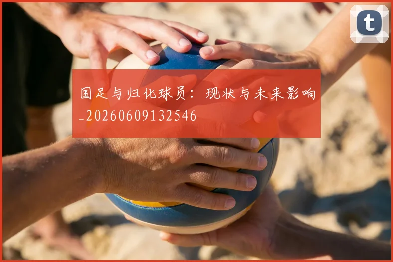 国足与归化球员:现状与未来影响_20260609132546