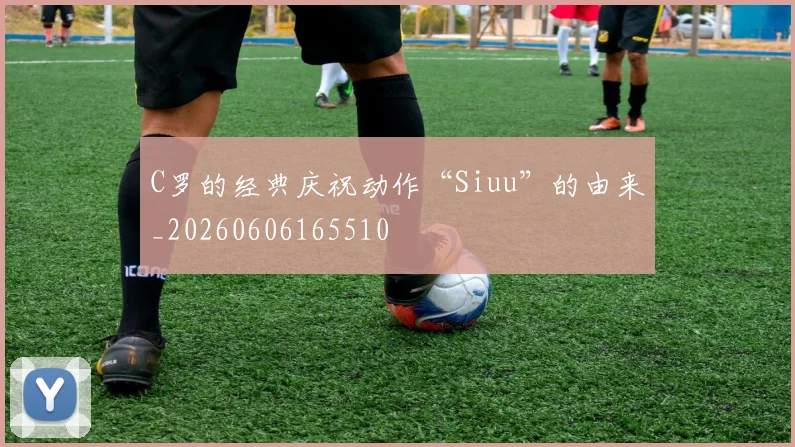 C罗的经典庆祝动作“Siuu”的由来_20260606165510