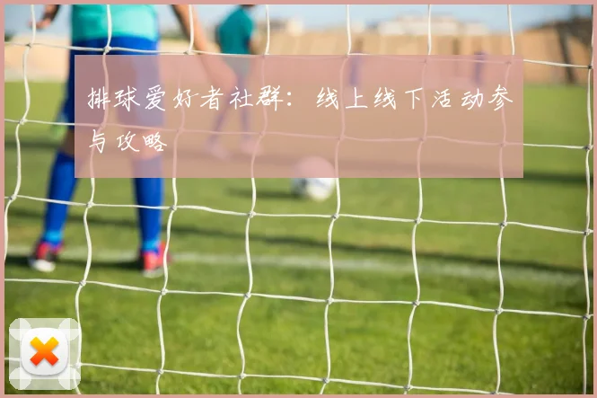 排球爱好者社群:线上线下活动参与攻略